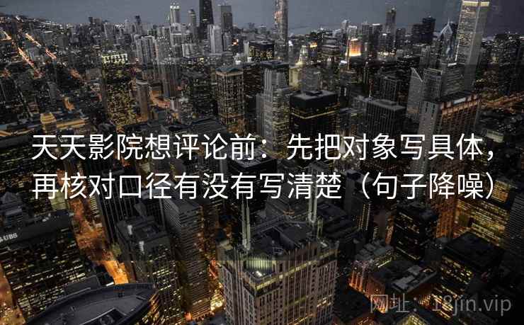 天天影院想评论前：先把对象写具体，再核对口径有没有写清楚（句子降噪）