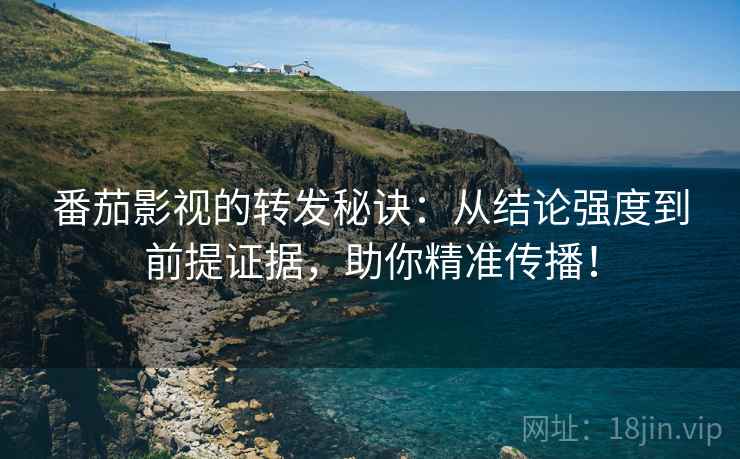番茄影视的转发秘诀：从结论强度到前提证据，助你精准传播！