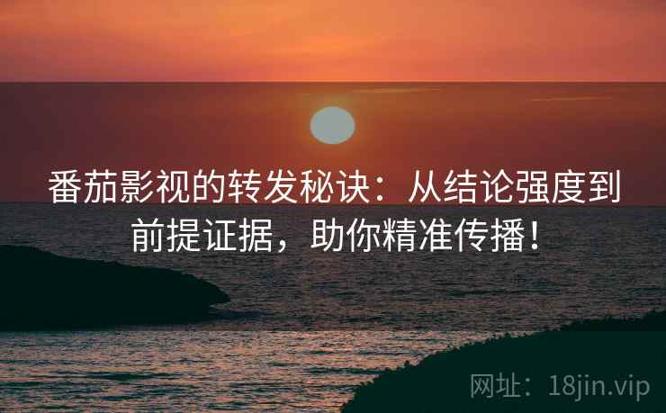 番茄影视的转发秘诀：从结论强度到前提证据，助你精准传播！