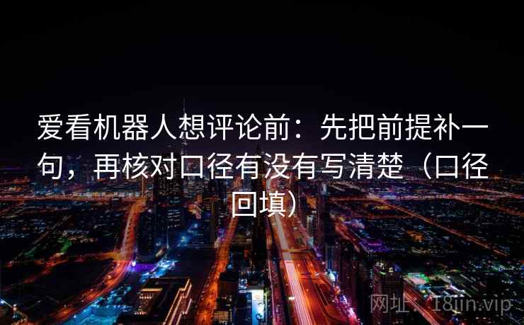 爱看机器人想评论前：先把前提补一句，再核对口径有没有写清楚（口径回填）