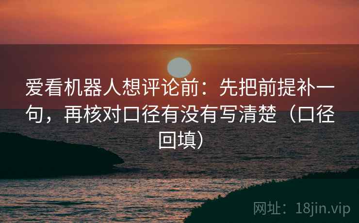 爱看机器人想评论前：先把前提补一句，再核对口径有没有写清楚（口径回填）