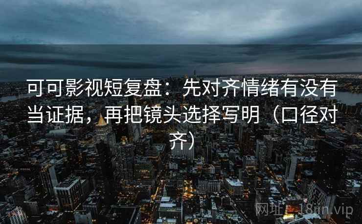 可可影视短复盘：先对齐情绪有没有当证据，再把镜头选择写明（口径对齐）