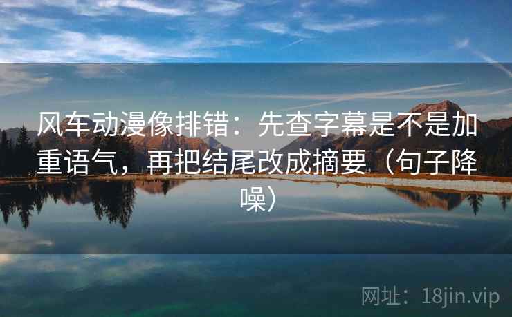 风车动漫像排错：先查字幕是不是加重语气，再把结尾改成摘要（句子降噪）