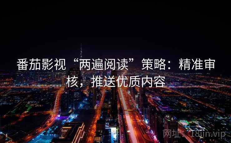 番茄影视“两遍阅读”策略：精准审核，推送优质内容
