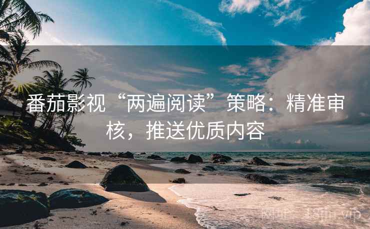 番茄影视“两遍阅读”策略：精准审核，推送优质内容