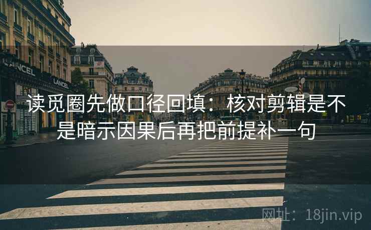 读觅圈先做口径回填：核对剪辑是不是暗示因果后再把前提补一句