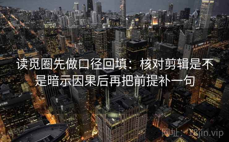 读觅圈先做口径回填：核对剪辑是不是暗示因果后再把前提补一句
