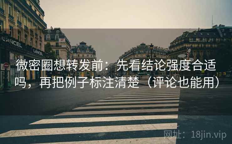 微密圈想转发前：先看结论强度合适吗，再把例子标注清楚（评论也能用）