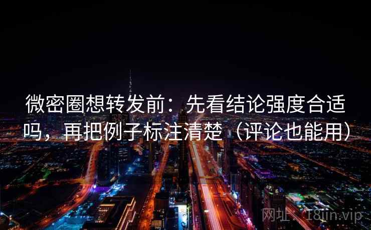 微密圈想转发前：先看结论强度合适吗，再把例子标注清楚（评论也能用）