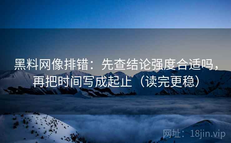 黑料网像排错：先查结论强度合适吗，再把时间写成起止（读完更稳）