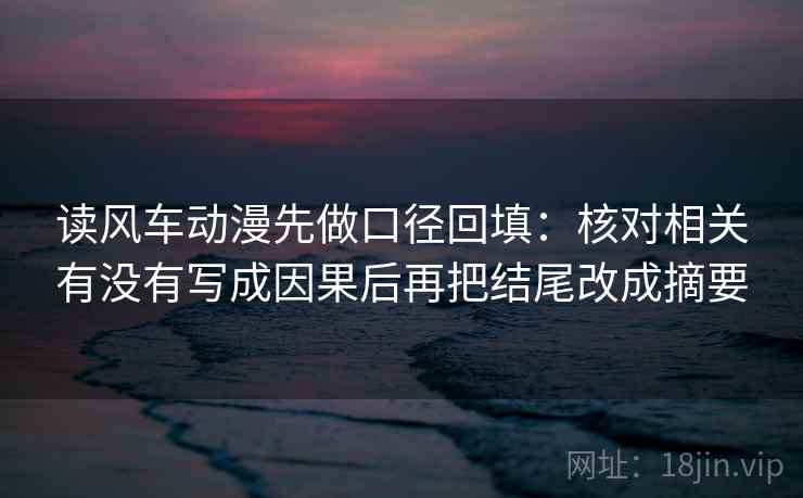 读风车动漫先做口径回填：核对相关有没有写成因果后再把结尾改成摘要