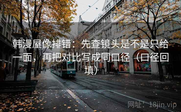 韩漫屋像排错：先查镜头是不是只给一面，再把对比写成同口径（口径回填）
