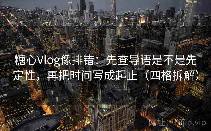 糖心Vlog像排错：先查导语是不是先定性，再把时间写成起止（四格拆解）