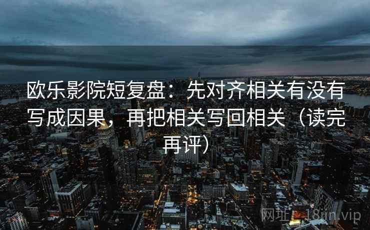 欧乐影院短复盘：先对齐相关有没有写成因果，再把相关写回相关（读完再评）