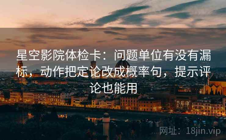 星空影院体检卡：问题单位有没有漏标，动作把定论改成概率句，提示评论也能用