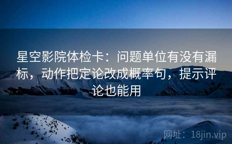 星空影院体检卡：问题单位有没有漏标，动作把定论改成概率句，提示评论也能用