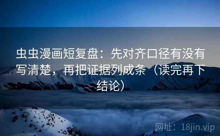 虫虫漫画短复盘：先对齐口径有没有写清楚，再把证据列成条（读完再下结论）