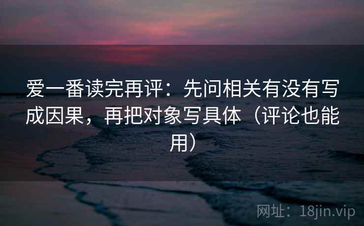 爱一番读完再评：先问相关有没有写成因果，再把对象写具体（评论也能用）