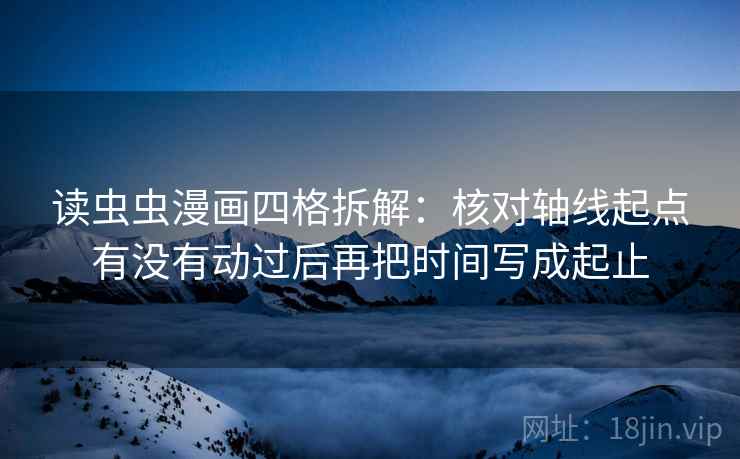 读虫虫漫画四格拆解：核对轴线起点有没有动过后再把时间写成起止