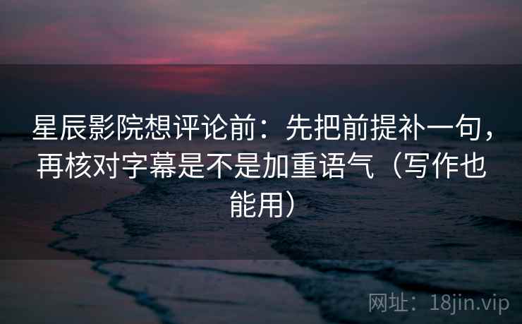 星辰影院想评论前：先把前提补一句，再核对字幕是不是加重语气（写作也能用）