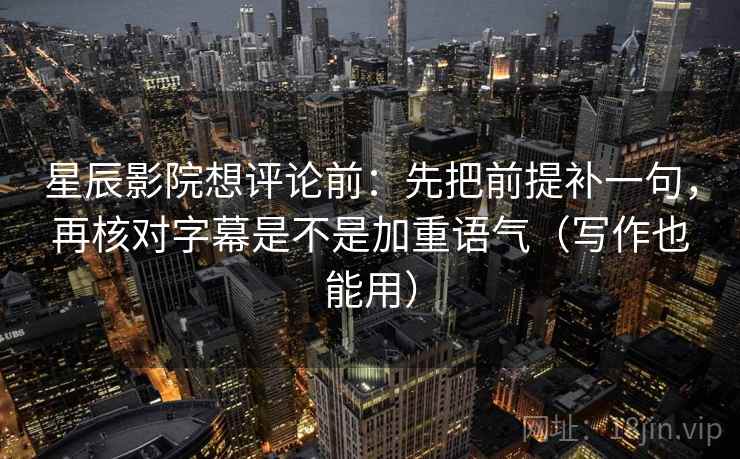 星辰影院想评论前：先把前提补一句，再核对字幕是不是加重语气（写作也能用）