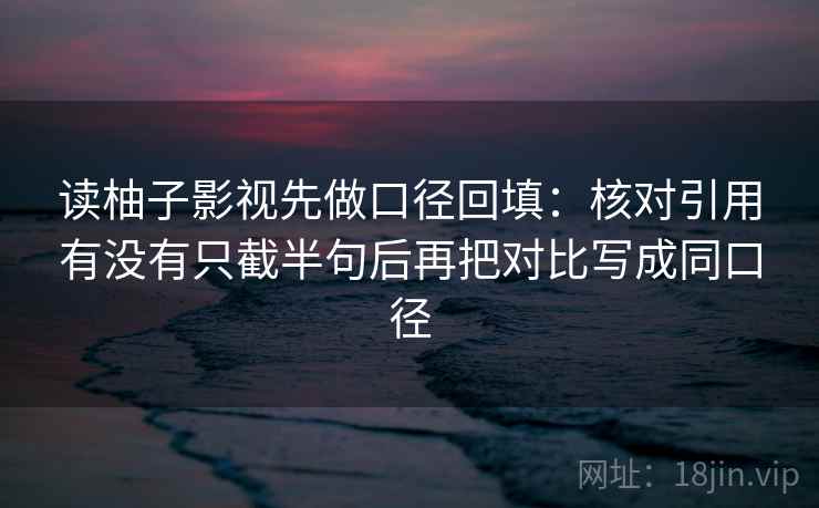 读柚子影视先做口径回填：核对引用有没有只截半句后再把对比写成同口径